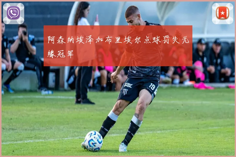 阿森纳埃泽加布里埃尔点球罚失无缘冠军