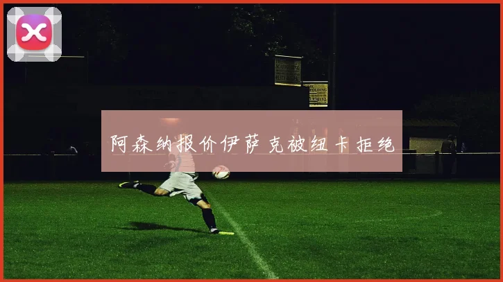 阿森纳报价伊萨克被纽卡拒绝