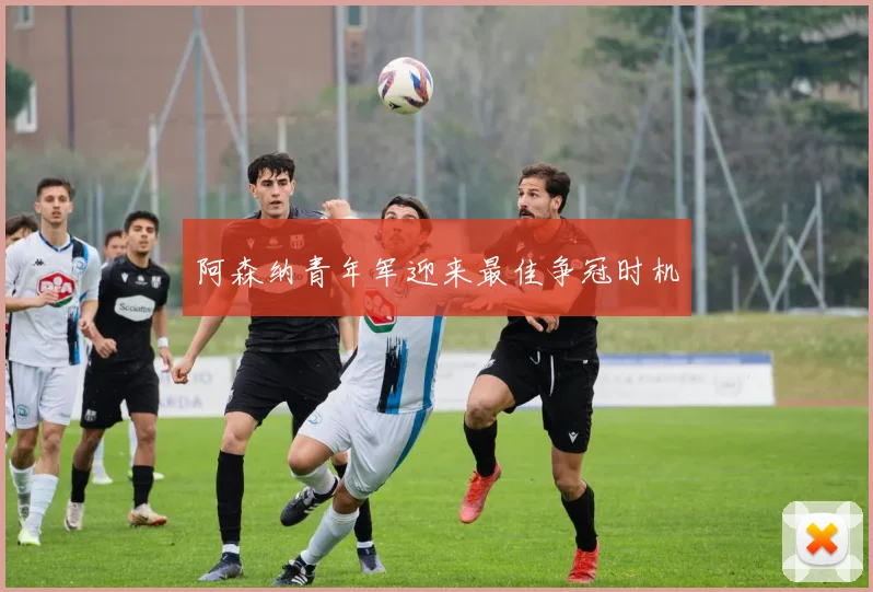 阿森纳青年军迎来最佳争冠时机
